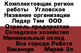 Комплектовщик(регион работы - Угловское) › Название организации ­ Лидер Тим, ООО › Отрасль предприятия ­ Складское хозяйство › Минимальный оклад ­ 36 000 - Все города Работа » Вакансии   . Марий Эл респ.,Йошкар-Ола г.